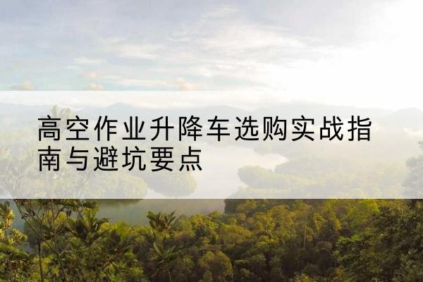 公主岭升降车怎么选-高空作业升降车选购实战指南与避坑要点