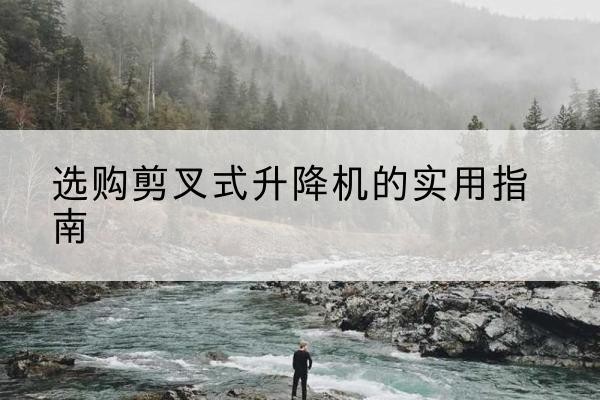 公主岭剪叉式升降机怎么选-选购剪叉式升降机的实用指南