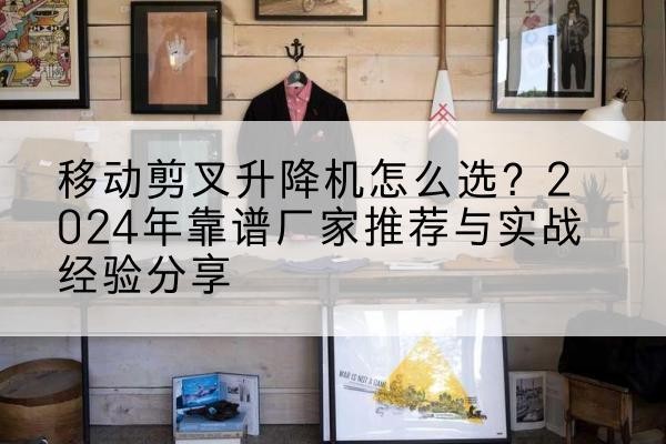 公主岭升降平台厂家推荐-移动剪叉升降机怎么选？2024年靠谱厂家推荐与实战经验分享