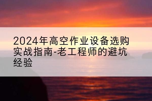 公主岭高空作业升降机厂家推荐-2024年高空作业设备选购实战指南-老工程师的避坑经验
