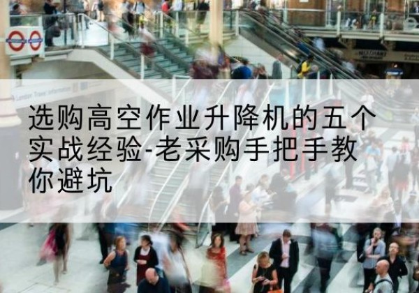 公主岭高空作业升降机厂家-选购高空作业升降机的五个实战经验-老采购手把手教你避坑