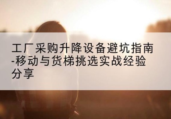公主岭移动式升降机怎么选-工厂采购升降设备避坑指南-移动与货梯挑选实战经验分享