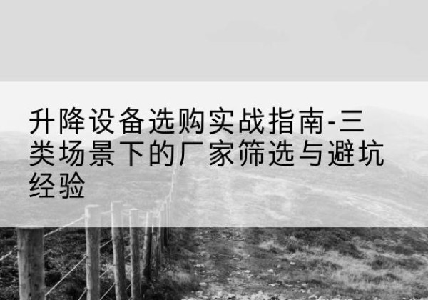 公主岭移动式升降机厂家推荐-升降设备选购实战指南-三类场景下的厂家筛选与避坑经验