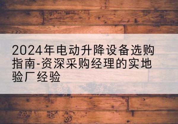 公主岭电动剪叉升降平台厂家-2024年电动升降设备选购指南-资深采购经理的实地验厂经验