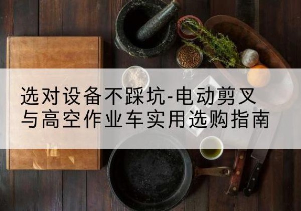 公主岭电动剪叉升降平台怎么选-选对设备不踩坑-电动剪叉与高空作业车实用选购指南