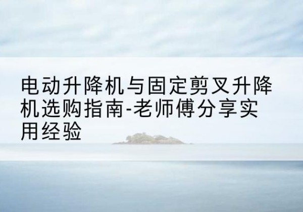 公主岭电动升降机怎么选-电动升降机与固定剪叉升降机选购指南-老师傅分享实用经验