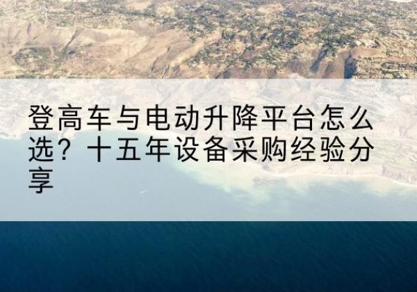 公主岭登高车厂家厂家-登高车与电动升降平台怎么选？十五年设备采购经验分享
