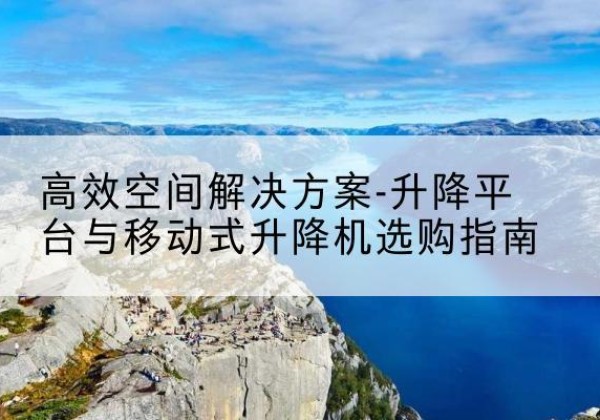 公主岭升降平台厂家-*空间解决方案-升降平台与移动式升降机选购指南
