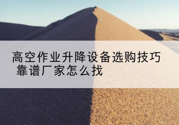 公主岭电动升降平台厂家推荐-高空作业升降设备选购技巧 靠谱厂家怎么找