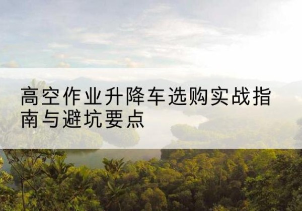 公主岭升降车怎么选-高空作业升降车选购实战指南与避坑要点