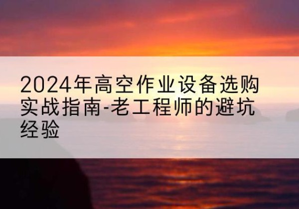 公主岭高空作业升降机厂家推荐-2024年高空作业设备选购实战指南-老工程师的避坑经验