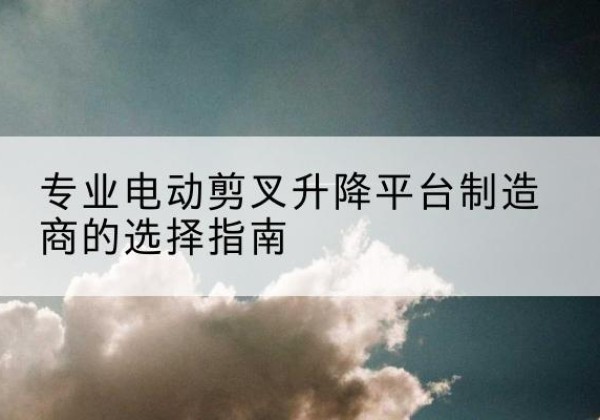 公主岭电动剪叉升降平台厂家-专业电动剪叉升降平台制造商的选择指南