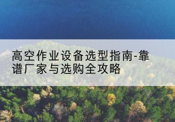 公主岭升降车厂家-高空作业设备选型指南-靠谱厂家与选购全攻略