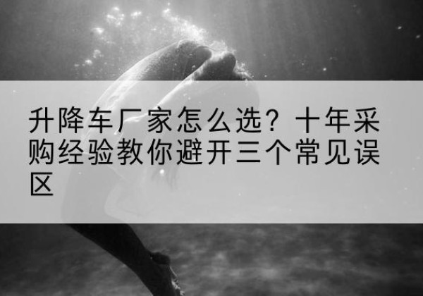 公主岭升降车厂家-怎么选？十年采购经验教你避开三个常见误区